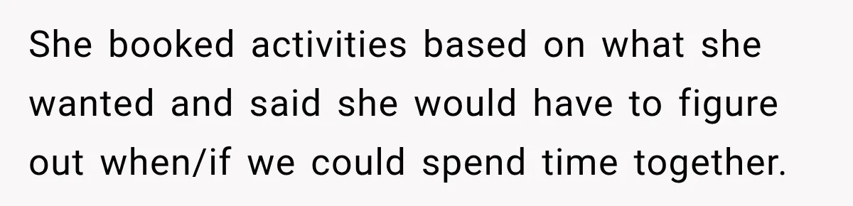 She booked activities based on what she wanted and said she would have to figure out when/if we could spend time together.