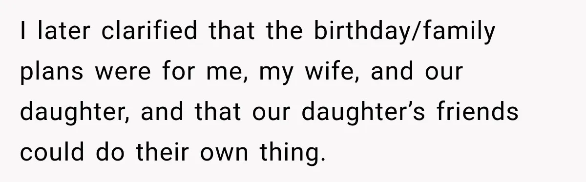I later clarified that the birthday/family plans were for me, my wife, and our daughter, and that our daughter’s friends could do their own thing.
