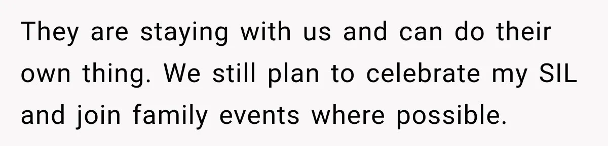 They are staying with us and can do their own thing. We still plan to celebrate my SIL and join family events where possible.
