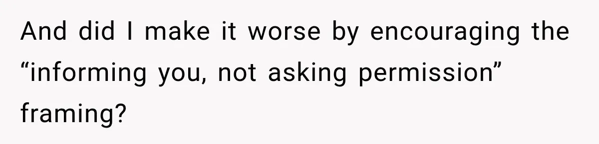 And did I make it worse by encouraging the “informing you, not asking permission” framing?