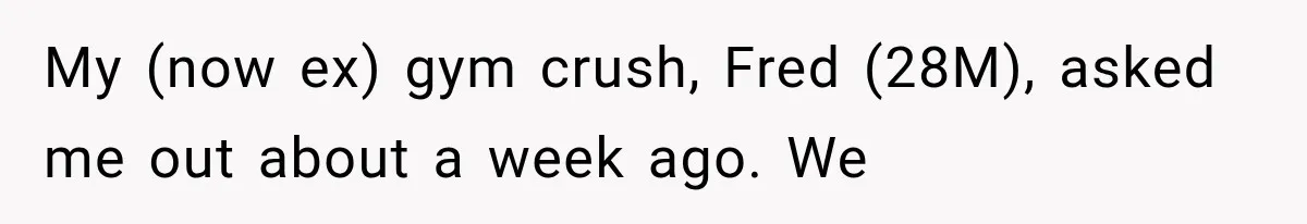 My (now ex) gym crush, Fred (28M), asked me out about a week ago. We