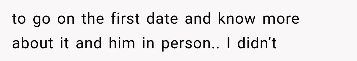 to go on the first date and know more about it and him in person.. I didn’t
