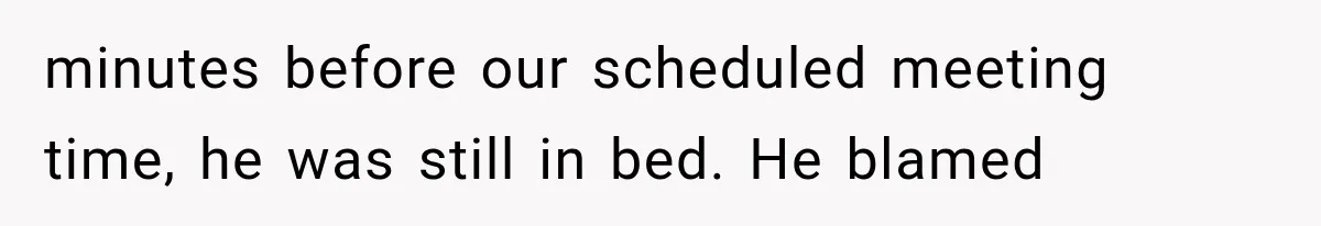 minutes before our scheduled meeting time, he was still in bed. He blamed