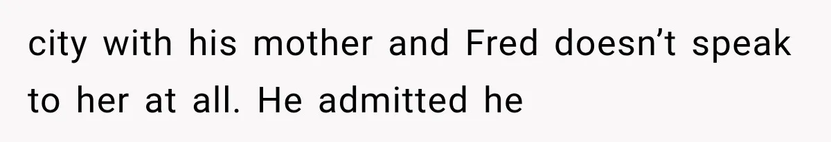 city with his mother and Fred doesn’t speak to her at all. He admitted he