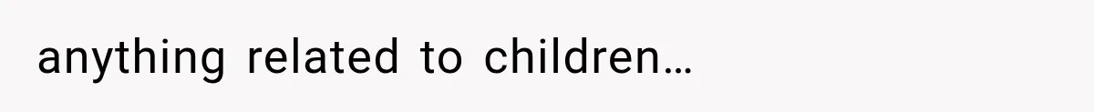 anything related to children…