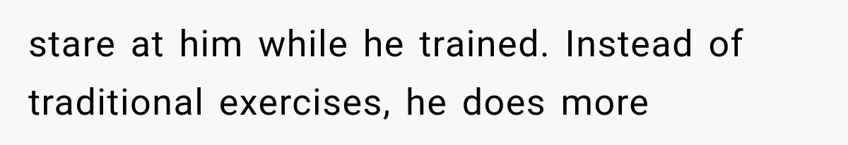 stare at him while he trained. Instead of traditional exercises, he does more