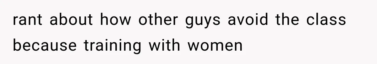 rant about how other guys avoid the class because training with women