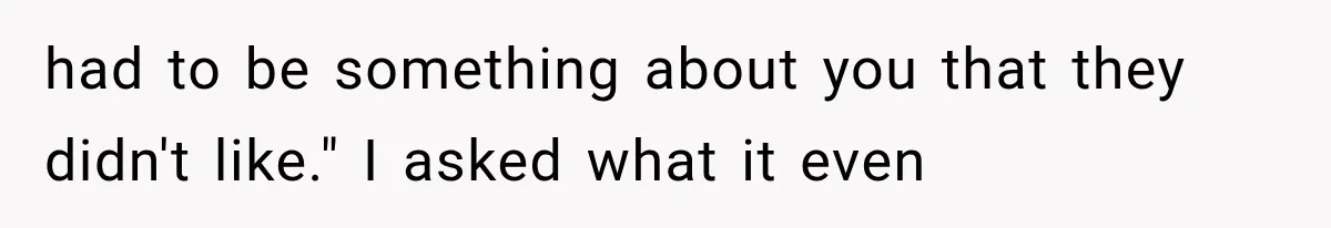 had to be something about you that they didn't like." I asked what it even