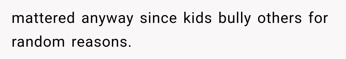 mattered anyway since kids bully others for random reasons.