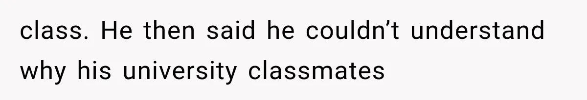 class. He then said he couldn’t understand why his university classmates