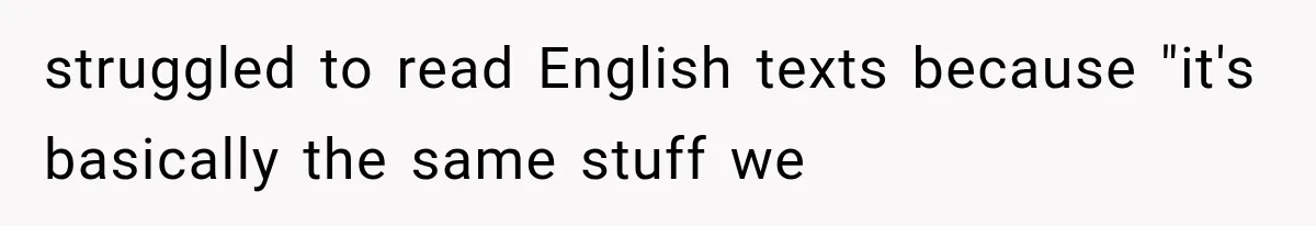 struggled to read English texts because "it's basically the same stuff we