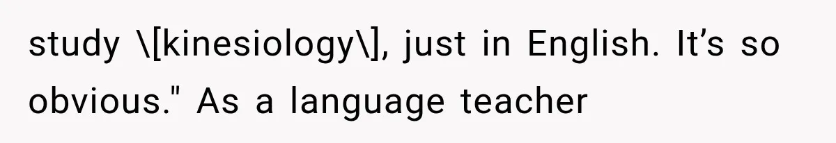 study \[kinesiology\], just in English. It’s so obvious." As a language teacher