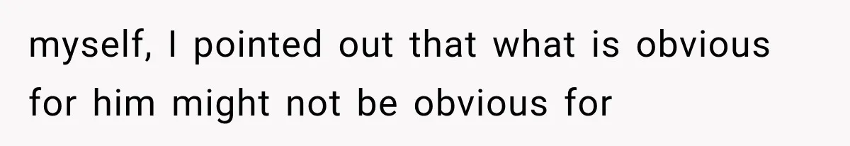 myself, I pointed out that what is obvious for him might not be obvious for