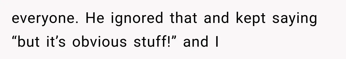 everyone. He ignored that and kept saying “but it’s obvious stuff!” and I
