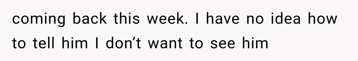 coming back this week. I have no idea how to tell him I don’t want to see him