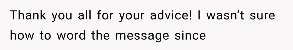 Thank you all for your advice! I wasn’t sure how to word the message since