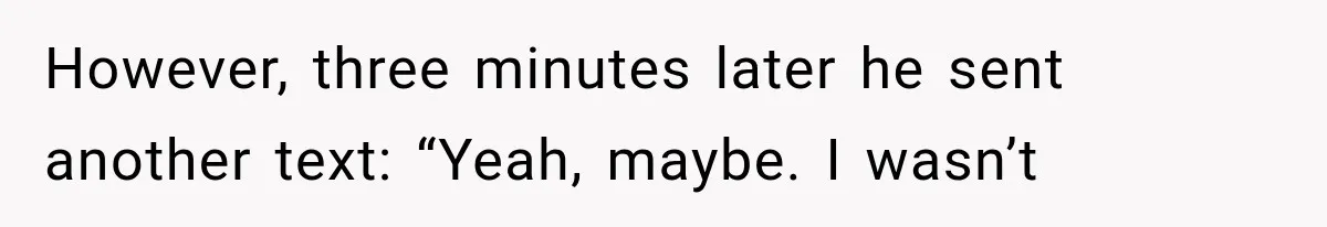 However, three minutes later he sent another text: “Yeah, maybe. I wasn’t