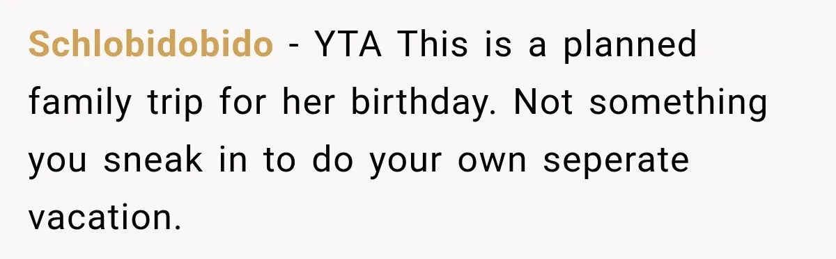 Schlobidobido − YTA This is a planned family trip for her birthday. Not something you sneak in to do your own seperate vacation.
