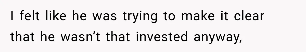 I felt like he was trying to make it clear that he wasn’t that invested anyway,