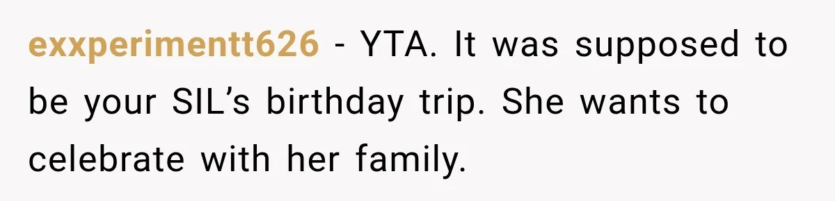 exxperimentt626 − YTA. It was supposed to be your SIL’s birthday trip. She wants to celebrate with her family.
