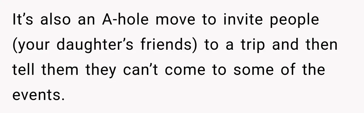 It’s also an A-hole move to invite people (your daughter’s friends) to a trip and then tell them they can’t come to some of the events.