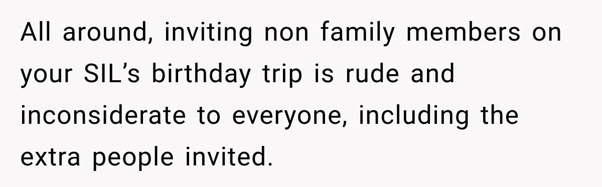 All around, inviting non family members on your SIL’s birthday trip is rude and inconsiderate to everyone, including the extra people invited.