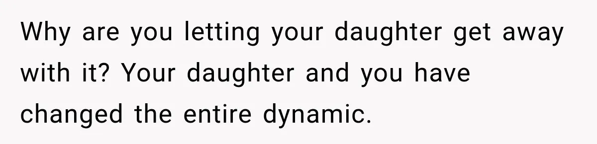 Why are you letting your daughter get away with it? Your daughter and you have changed the entire dynamic.