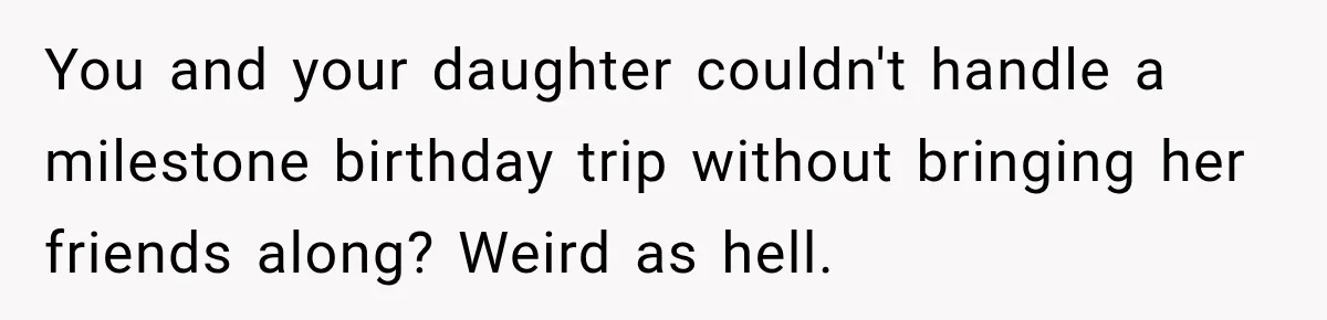 You and your daughter couldn't handle a milestone birthday trip without bringing her friends along? Weird as hell.