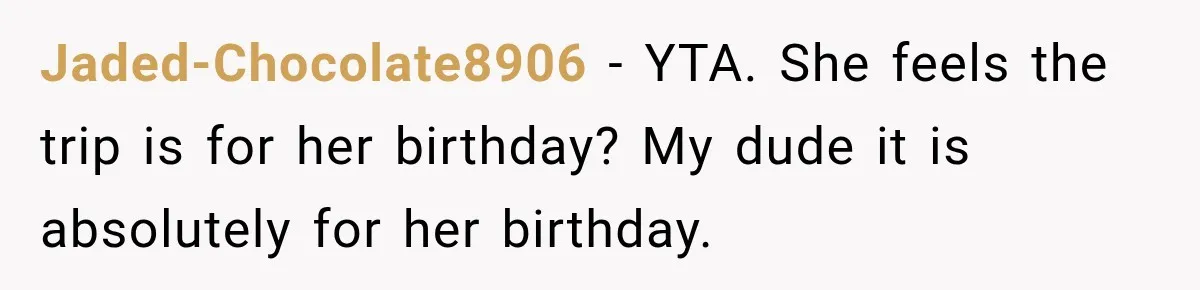 Jaded-Chocolate8906 − YTA. She feels the trip is for her birthday? My dude it is absolutely for her birthday.