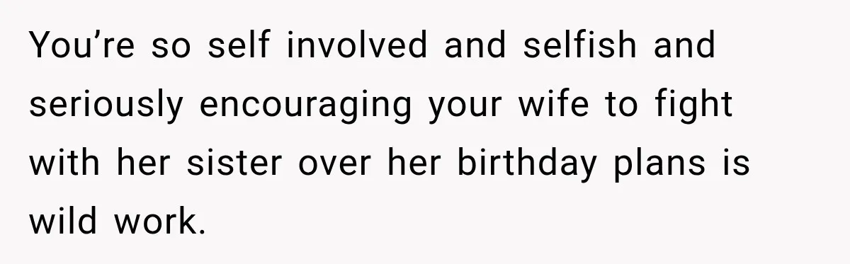 You’re so self involved and selfish and seriously encouraging your wife to fight with her sister over her birthday plans is wild work.