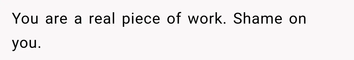 You are a real piece of work. Shame on you.