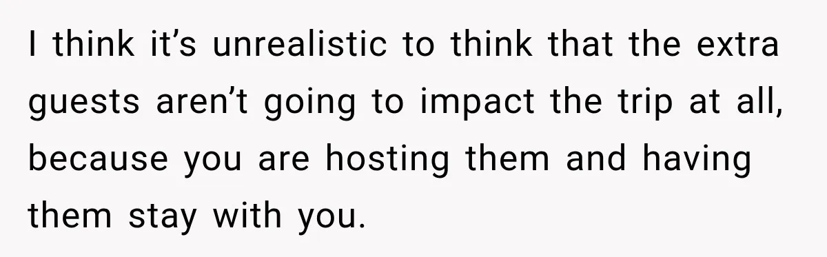 I think it’s unrealistic to think that the extra guests aren’t going to impact the trip at all, because you are hosting them and having them stay with you.