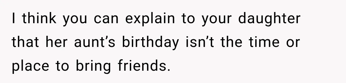 I think you can explain to your daughter that her aunt’s birthday isn’t the time or place to bring friends.