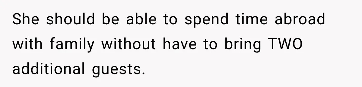 She should be able to spend time abroad with family without have to bring TWO additional guests.
