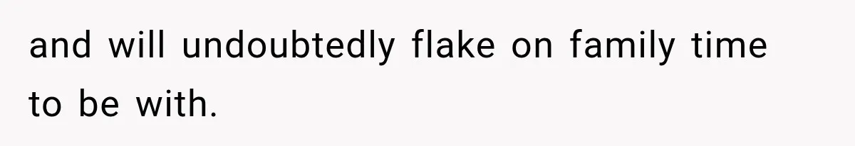 and will undoubtedly flake on family time to be with.