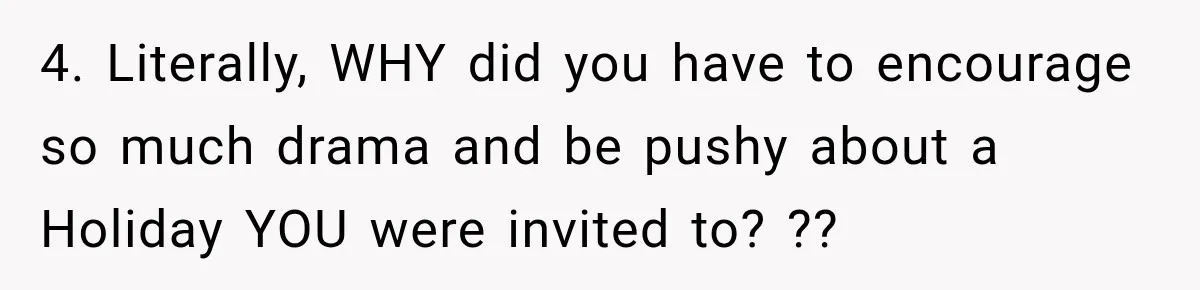 4. Literally, WHY did you have to encourage so much drama and be pushy about a Holiday YOU were invited to? ??