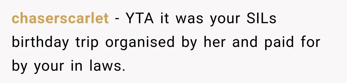 chaserscarlet − YTA it was your SILs birthday trip organised by her and paid for by your in laws.