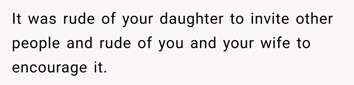 It was rude of your daughter to invite other people and rude of you and your wife to encourage it.