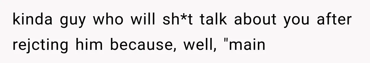 kinda guy who will sh*t talk about you after rejcting him because, well, "main