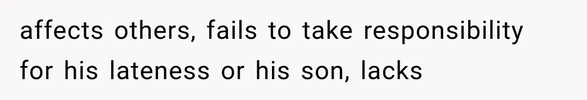 affects others, fails to take responsibility for his lateness or his son, lacks