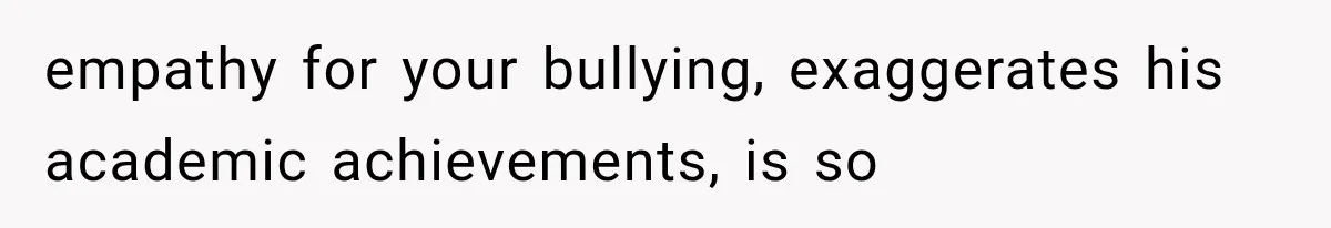 empathy for your bullying, exaggerates his academic achievements, is so