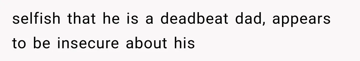 selfish that he is a deadbeat dad, appears to be insecure about his