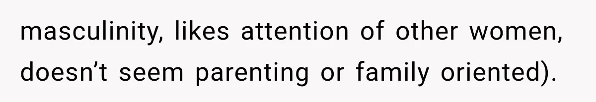masculinity, likes attention of other women, doesn’t seem parenting or family oriented).