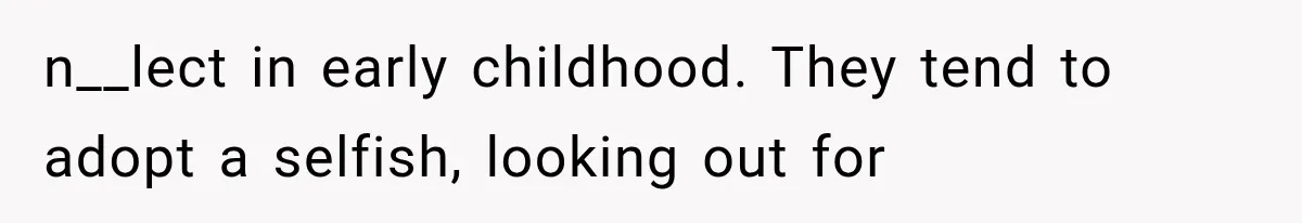n__lect in early childhood. They tend to adopt a selfish, looking out for