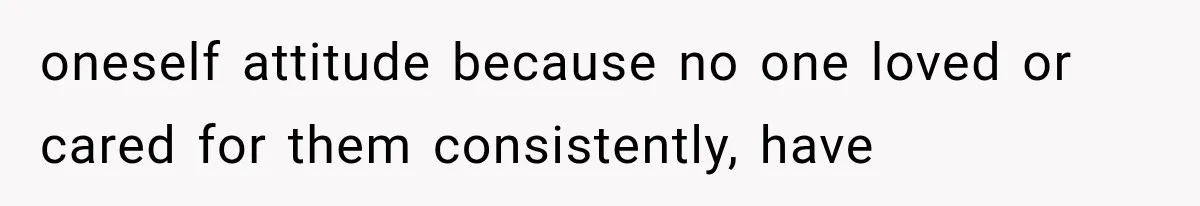 oneself attitude because no one loved or cared for them consistently, have