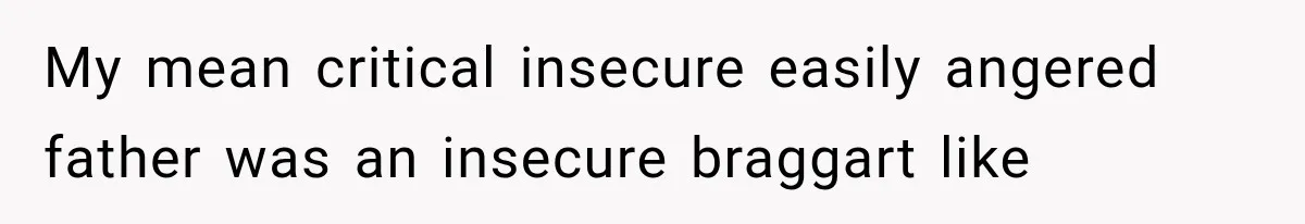 My mean critical insecure easily angered father was an insecure braggart like