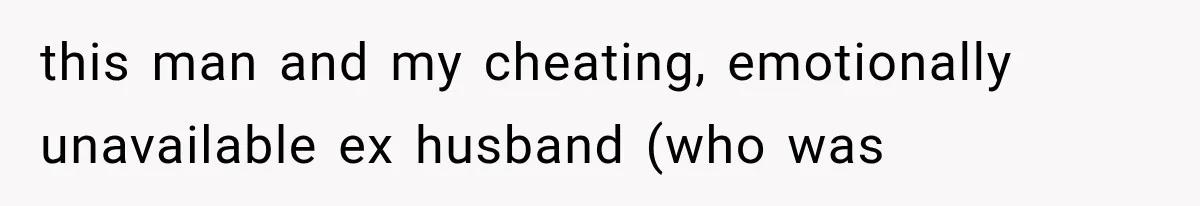 this man and my cheating, emotionally unavailable ex husband (who was