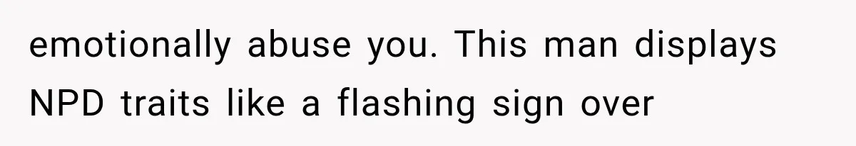emotionally abuse you. This man displays NPD traits like a flashing sign over