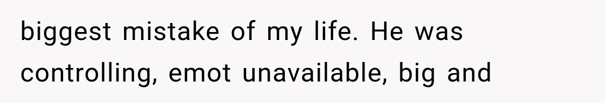 biggest mistake of my life. He was controlling, emot unavailable, big and