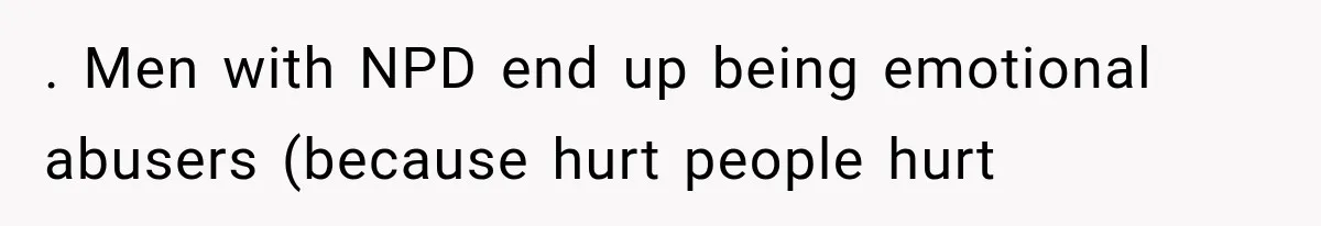 . Men with NPD end up being emotional abusers (because hurt people hurt